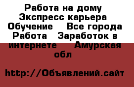 Работа на дому. Экспресс-карьера. Обучение. - Все города Работа » Заработок в интернете   . Амурская обл.